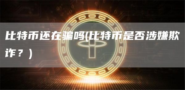 比特币还在骗吗 - 比特币是否涉嫌欺诈？
